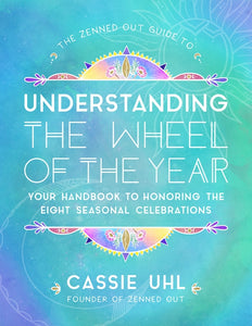 The Zenned Out Guide to Understanding the Wheel of the Year: Your Handbook to Honoring the Eight Seasonal Celebrations by Cassie Uhl