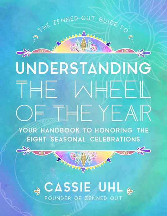 The Zenned Out Guide to Understanding the Wheel of the Year: Your Handbook to Honoring the Eight Seasonal Celebrations by Cassie Uhl